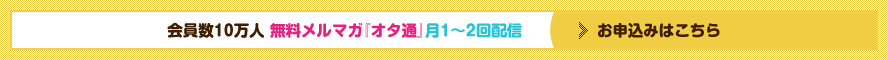 会員数10万人 無料メルマガ『オタ通』月1～2回配信